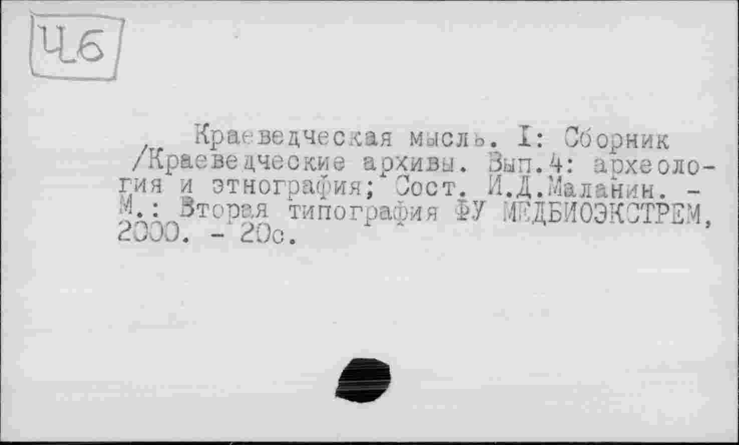 ﻿
Краеведческая мысль. I: Сборник /Краеведческие архивы. Зып.4: аохеоло гия и этнография; Зост. ИД.Маланин. -М :Вторая типография ФУ МЕДБИОЭКОТРБМ 2000. - 20с.